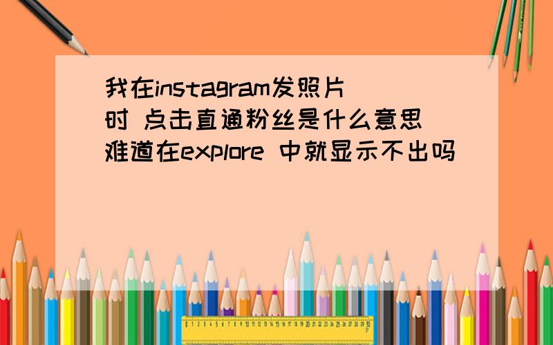 我在instagram发照片时 点击直通粉丝是什么意思 难道在explore 中就显示不出吗