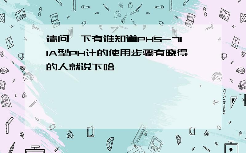 请问一下有谁知道PHS-711A型PH计的使用步骤有晓得的人就说下哈,