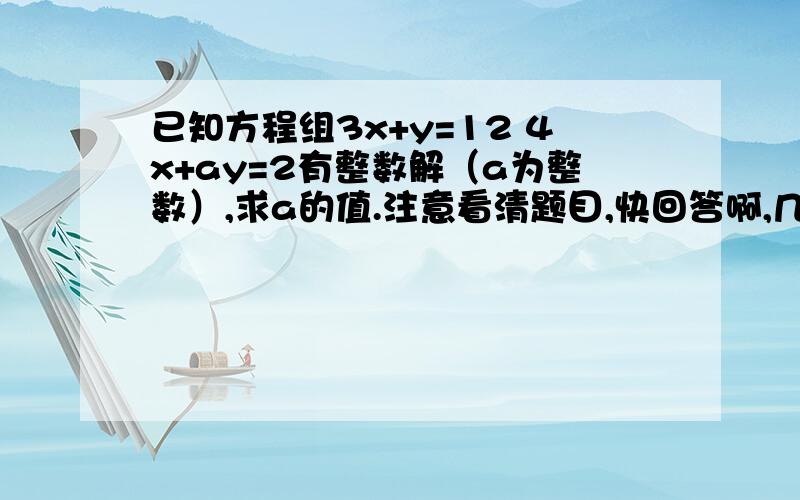 已知方程组3x+y=12 4x+ay=2有整数解（a为整数）,求a的值.注意看清题目,快回答啊,几分钟内!