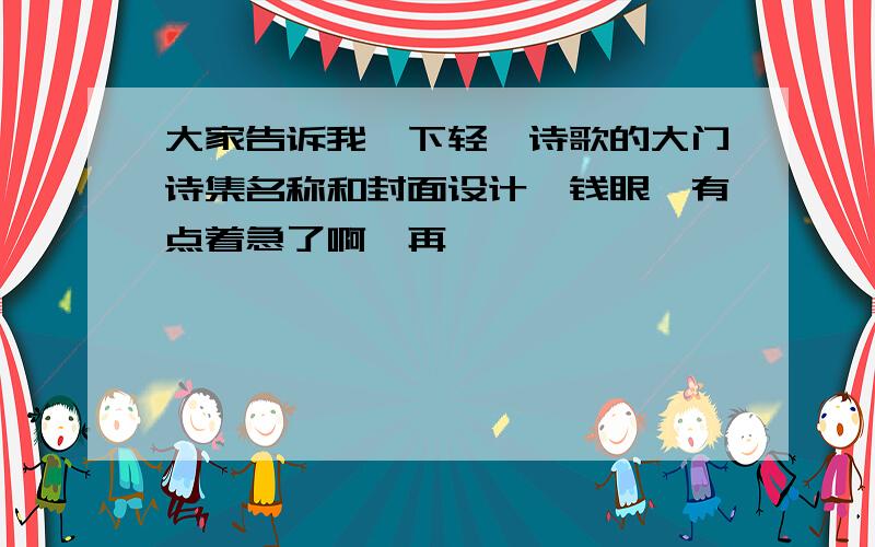 大家告诉我一下轻叩诗歌的大门诗集名称和封面设计,钱眼翌有点着急了啊,再