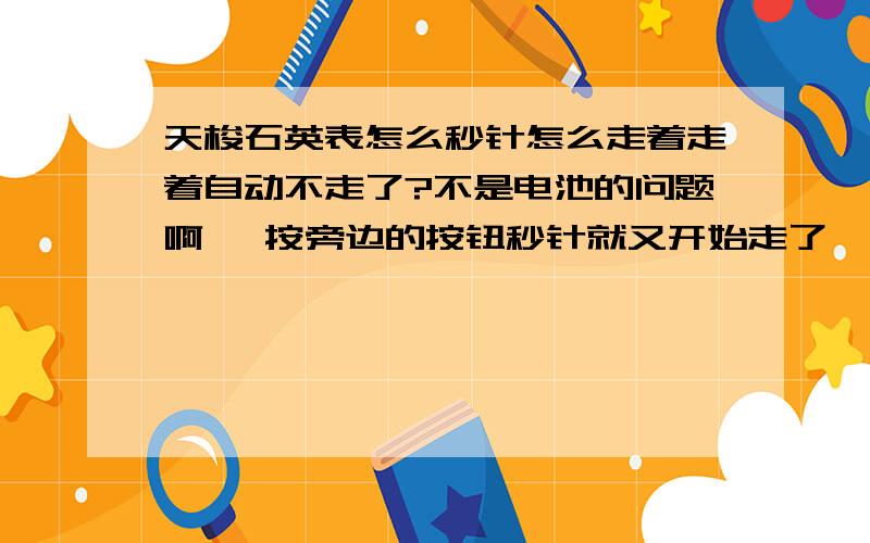 天梭石英表怎么秒针怎么走着走着自动不走了?不是电池的问题啊 一按旁边的按钮秒针就又开始走了