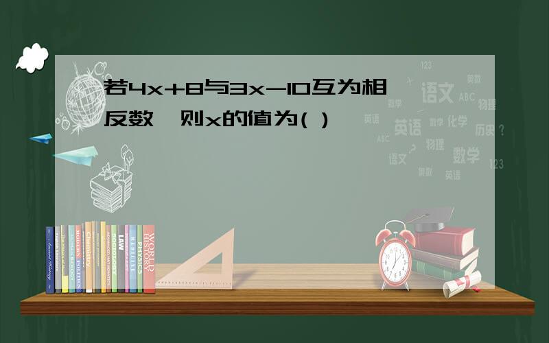 若4x+8与3x-10互为相反数,则x的值为( )