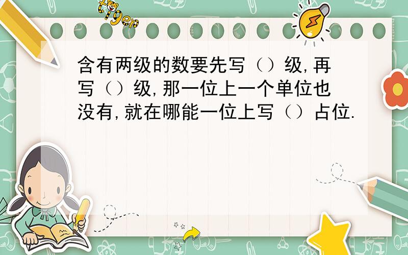 含有两级的数要先写（）级,再写（）级,那一位上一个单位也没有,就在哪能一位上写（）占位.