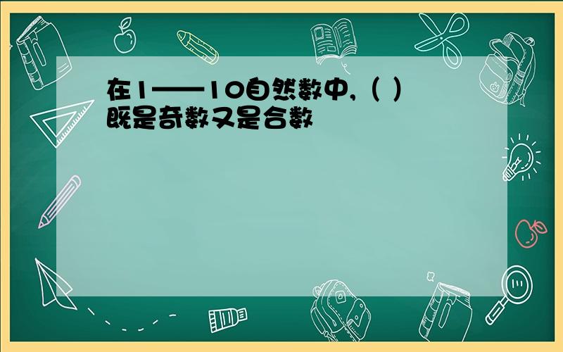 在1——10自然数中,（ ）既是奇数又是合数