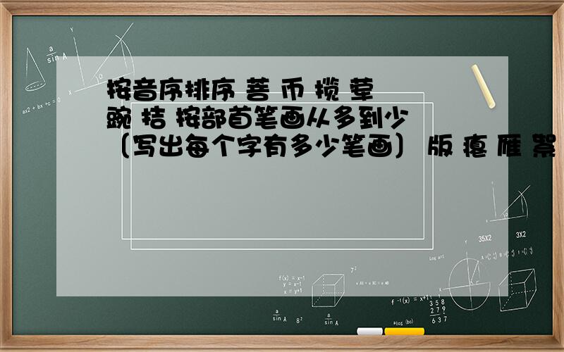 按音序排序 菩 币 揽 荤 豌 拮 按部首笔画从多到少 〔写出每个字有多少笔画〕 版 瘪 雁 絮 辫 遂 版