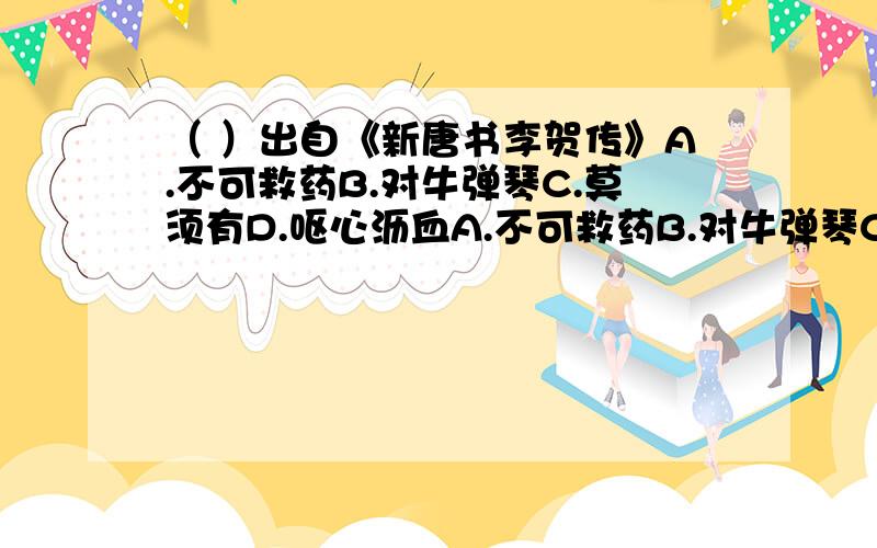 （ ）出自《新唐书李贺传》A.不可救药B.对牛弹琴C.莫须有D.呕心沥血A.不可救药B.对牛弹琴C.莫须有D.呕心沥血