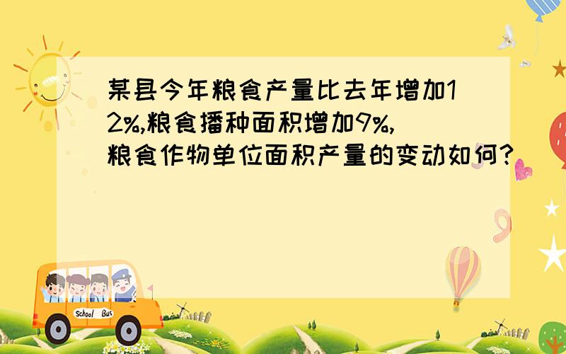 某县今年粮食产量比去年增加12%,粮食播种面积增加9%,粮食作物单位面积产量的变动如何?