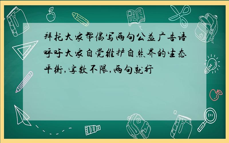 拜托大家帮偶写两句公益广告语呼吁大家自觉维护自然界的生态平衡,字数不限,两句就行