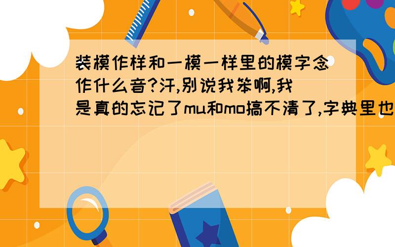 装模作样和一模一样里的模字念作什么音?汗,别说我笨啊,我是真的忘记了mu和mo搞不清了,字典里也没有说这两个词念什么,