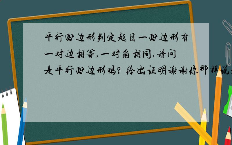 平行四边形判定题目一四边形有一对边相等,一对角相同,请问是平行四边形吗? 给出证明谢谢你那样说是ssa不能证明那么 据一个反例吧 我知道不行可是似乎怎么画图都是有没有反例阿