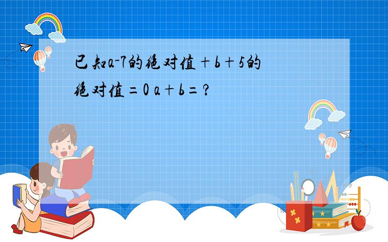 已知a-7的绝对值+b+5的绝对值=0 a+b=?