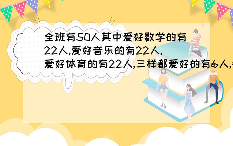 全班有50人其中爱好数学的有22人,爱好音乐的有22人,爱好体育的有22人,三样都爱好的有6人,都不爱好的有8人,问只爱一样的有几人?