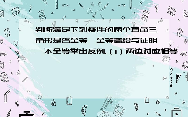 判断满足下列条件的两个直角三角形是否全等,全等请给与证明,不全等举出反例.（1）两边对应相等