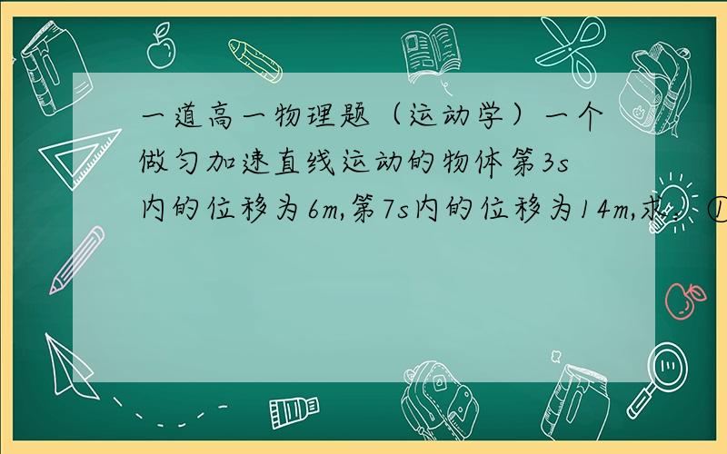 一道高一物理题（运动学）一个做匀加速直线运动的物体第3s内的位移为6m,第7s内的位移为14m,求：①物体的加速度的大小②第3s初的速度