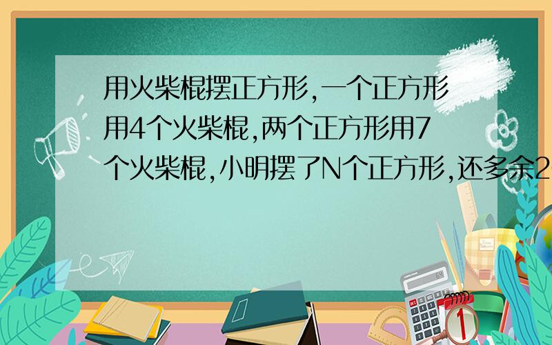 用火柴棍摆正方形,一个正方形用4个火柴棍,两个正方形用7个火柴棍,小明摆了N个正方形,还多余20根火柴棍,当它摆了第(N+1)个图形后,还差两根火柴棍,求N的值.