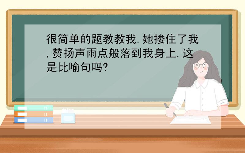 很简单的题教教我.她搂住了我,赞扬声雨点般落到我身上.这是比喻句吗?