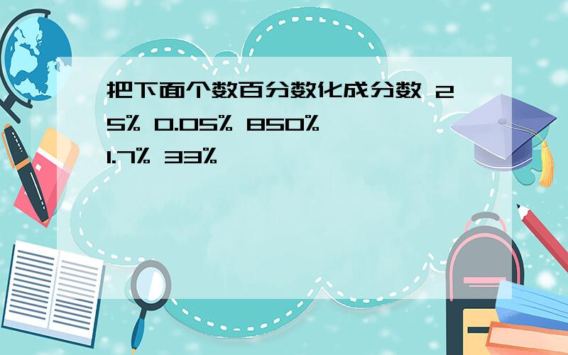 把下面个数百分数化成分数 25% 0.05% 850% 1.7% 33%