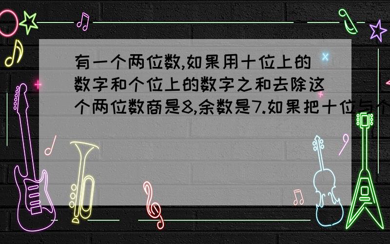 有一个两位数,如果用十位上的数字和个位上的数字之和去除这个两位数商是8,余数是7.如果把十位与个位上的数字对调,再用得到的两位数去除原来的两位数,商是4,余数为3.求原来的两位数