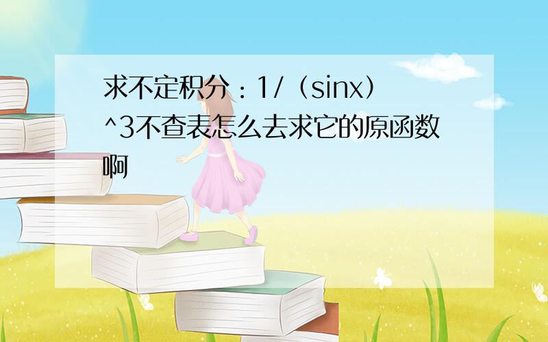 求不定积分：1/（sinx）^3不查表怎么去求它的原函数啊