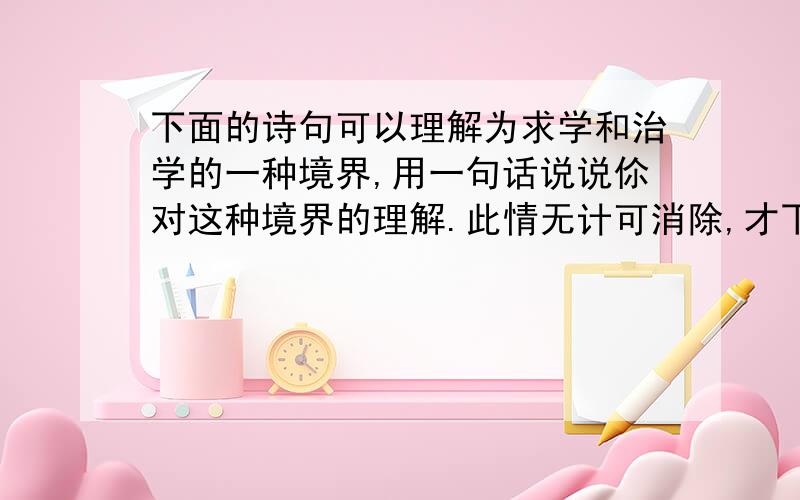 下面的诗句可以理解为求学和治学的一种境界,用一句话说说伱对这种境界的理解.此情无计可消除,才下眉头、却上心头.（李清照《一剪梅》）