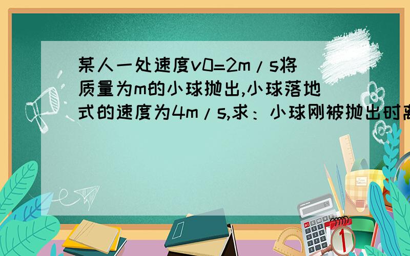 某人一处速度v0=2m/s将质量为m的小球抛出,小球落地式的速度为4m/s,求：小球刚被抛出时离地面的高度.