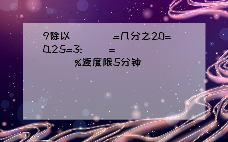 9除以(　　)=几分之20=0.25=3:( )=(　　　　)%速度限5分钟