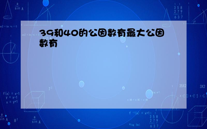 39和40的公因数有最大公因数有