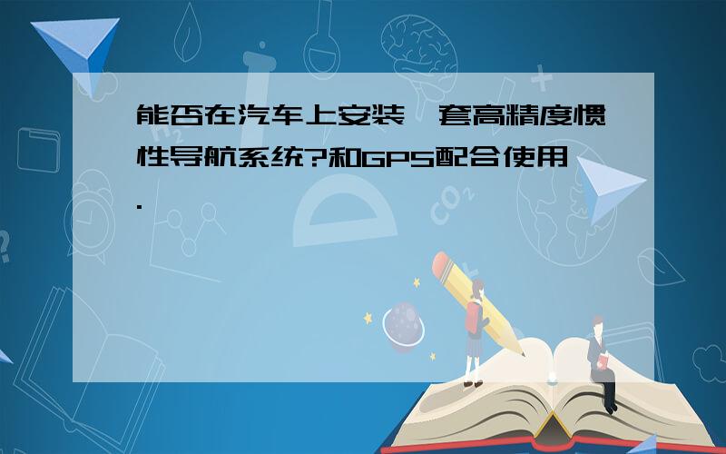 能否在汽车上安装一套高精度惯性导航系统?和GPS配合使用.