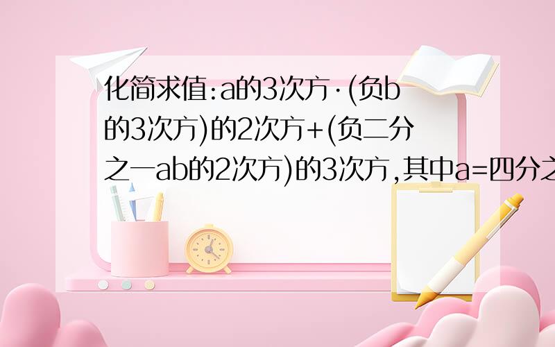 化简求值:a的3次方·(负b的3次方)的2次方+(负二分之一ab的2次方)的3次方,其中a=四分之一,b=四