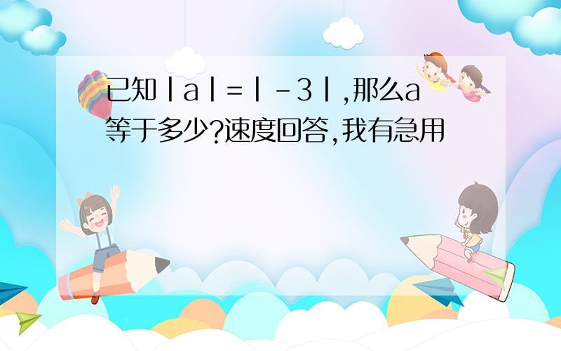 已知丨a丨=丨﹣3丨,那么a等于多少?速度回答,我有急用