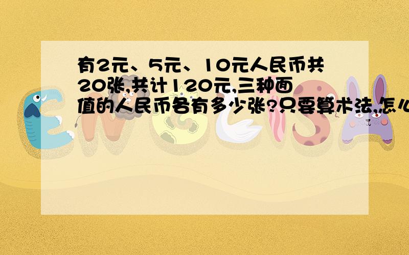 有2元、5元、10元人民币共20张,共计120元,三种面值的人民币各有多少张?只要算术法,怎么想的?