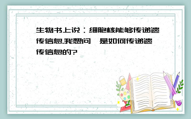 生物书上说：细胞核能够传递遗传信息.我想问,是如何传递遗传信息的?