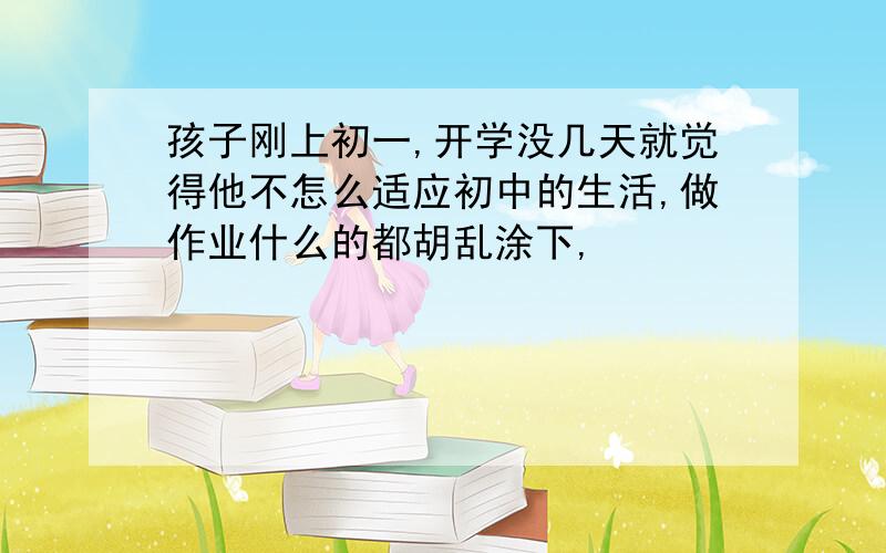 孩子刚上初一,开学没几天就觉得他不怎么适应初中的生活,做作业什么的都胡乱涂下,