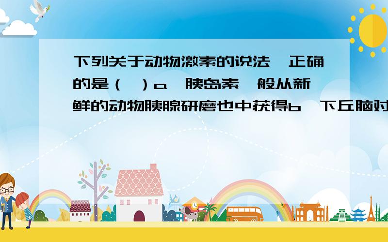 下列关于动物激素的说法,正确的是（ ）a、胰岛素一般从新鲜的动物胰腺研磨也中获得b、下丘脑对甲状腺激素分泌的调节属于激素的分级调节c、利用昆虫性外激素防治害虫的方法属于化学