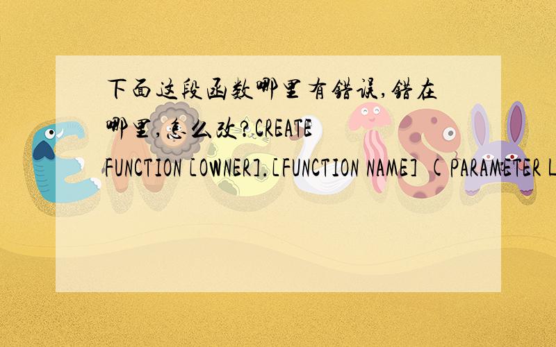 下面这段函数哪里有错误,错在哪里,怎么改?CREATE FUNCTION [OWNER].[FUNCTION NAME] (PARAMETER LIST) RETURNS (return_type_spec) AS BEGIN (FUNCTION BODY) END