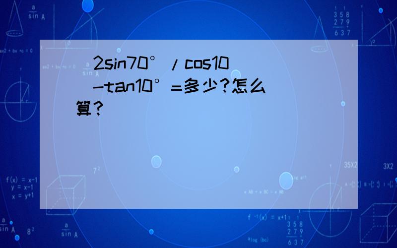 (2sin70°/cos10)-tan10°=多少?怎么算?