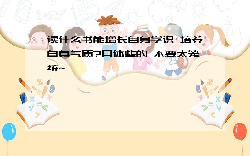 读什么书能增长自身学识 培养自身气质?具体些的 不要太笼统~