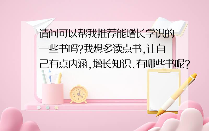 请问可以帮我推荐能增长学识的一些书吗?我想多读点书,让自己有点内涵,增长知识.有哪些书呢?