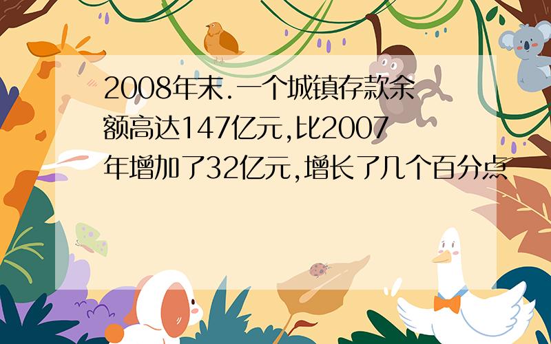 2008年末.一个城镇存款余额高达147亿元,比2007年增加了32亿元,增长了几个百分点