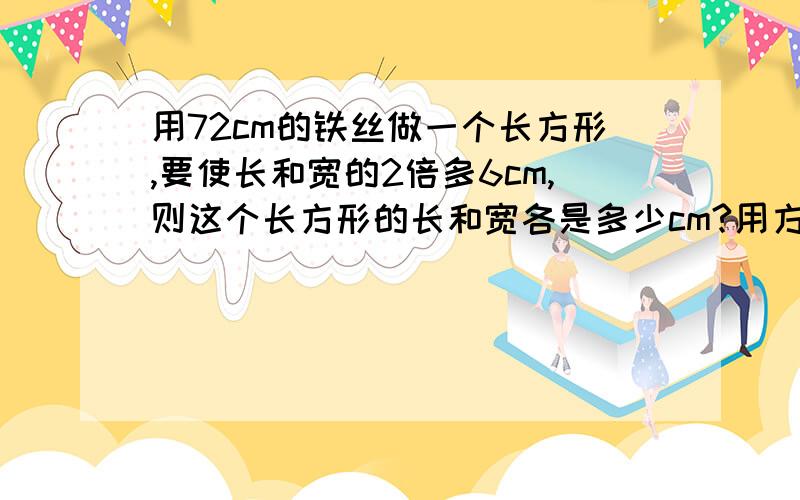 用72cm的铁丝做一个长方形,要使长和宽的2倍多6cm,则这个长方形的长和宽各是多少cm?用方程解