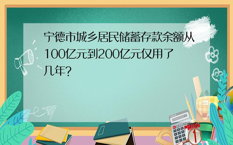 宁德市城乡居民储蓄存款余额从100亿元到200亿元仅用了几年?