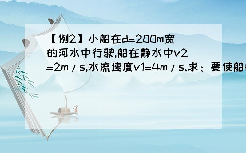 【例2】小船在d=200m宽的河水中行驶,船在静水中v2=2m/s,水流速度v1=4m/s.求：要使船的航线最短,应向何方划船?位移的最小值如何?