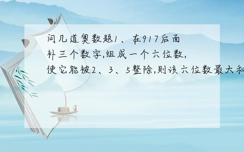 问几道奥数题1、在917后面补三个数字,组成一个六位数,使它能被2、3、5整除,则该六位数最大和最小是几2、用去三法辨别等式12345678乘7=86419646是否成立3、（ ）2000（ ）能被8、9整除,这样的数