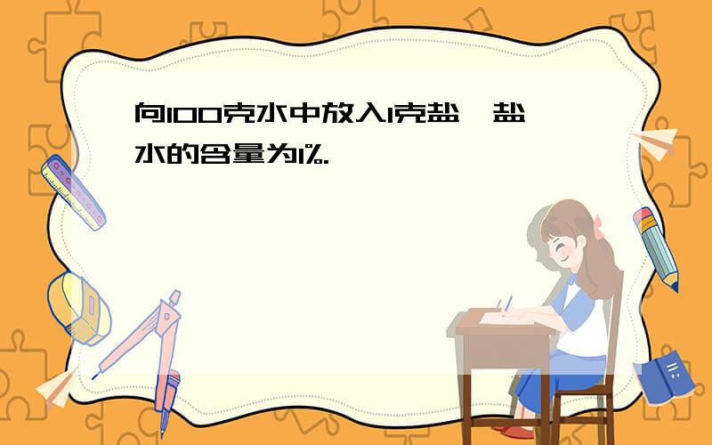 向100克水中放入1克盐,盐水的含量为1%.