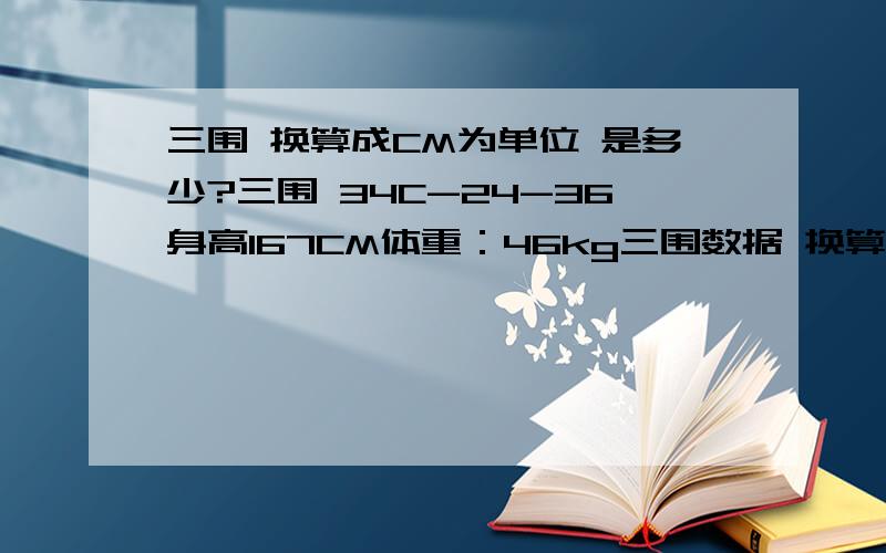 三围 换算成CM为单位 是多少?三围 34C-24-36身高167CM体重：46kg三围数据 换算成单位CM 分别是多少？复制的别来伸手党 需要 具体数据