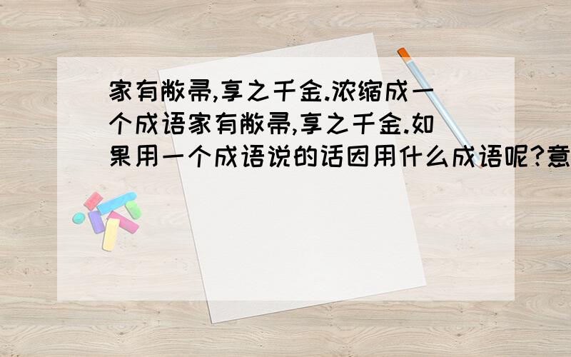 家有敝帚,享之千金.浓缩成一个成语家有敝帚,享之千金.如果用一个成语说的话因用什么成语呢?意思要一样,