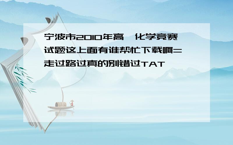 宁波市2010年高一化学竞赛试题这上面有谁帮忙下载啊= 走过路过真的别错过TAT