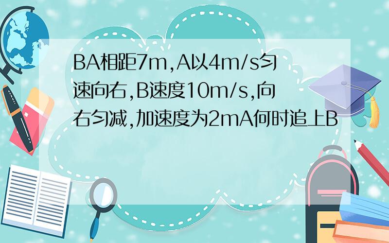 BA相距7m,A以4m/s匀速向右,B速度10m/s,向右匀减,加速度为2mA何时追上B