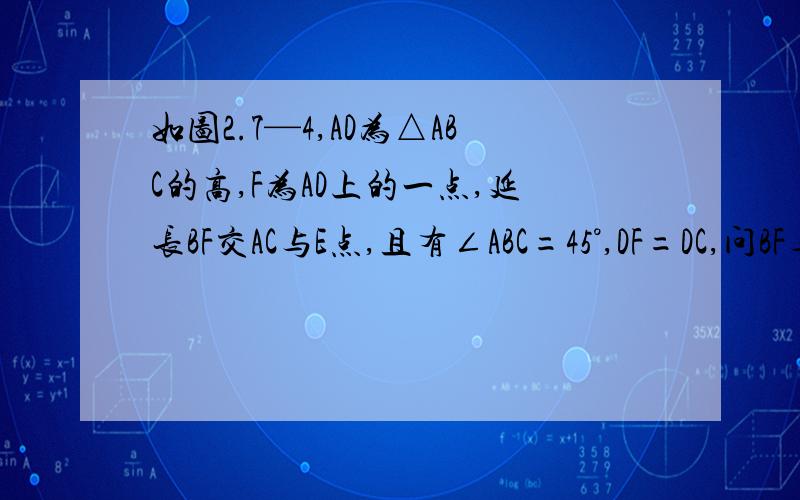 如图2.7—4,AD为△ABC的高,F为AD上的一点,延长BF交AC与E点,且有∠ABC=45°,DF=DC,问BF与AC的关系并说明理由.