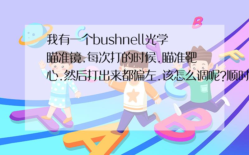 我有一个bushnell光学瞄准镜.每次打的时候.瞄准靶心.然后打出来都偏左.该怎么调呢?顺时针还是逆时针?